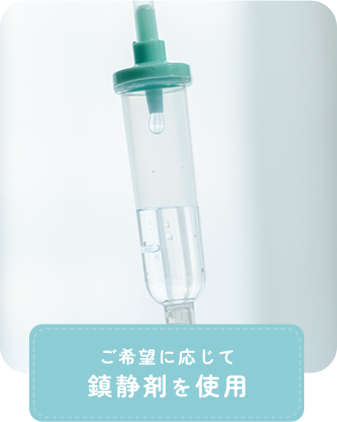 ご希望に応じて 鎮静剤を使用