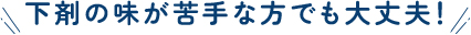 下剤の味が苦手な方でも大丈夫！