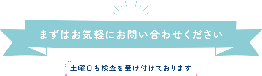 まずはお気軽にお問い合わせ下さい 土曜日も検査を受け付けております。