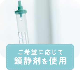 ご希望に応じて 鎮静剤を使用